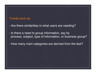 Trends such as: 

- Are there similarities in what users are needing? 

- Is there a need to group information, say by  
  process, subject, type of information, or business group? 

- How many main categories are derived from the test?  




                             29
 