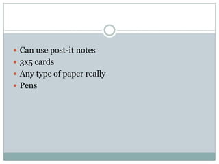  Can use post-it notes
 3x5 cards
 Any type of paper really
 Pens
 