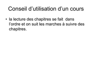 Conseil d’utilisation d’un cours
• la lecture des chapitres se fait dans
l’ordre et on suit les marches à suivre des
chapitres.
 