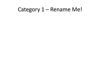 Category 1 – Rename Me!
 