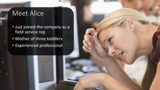 Meet Alice
• Just joined the company as a
field service rep
• Mother of three toddlers
• Experienced professional
 