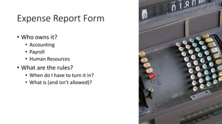 Expense Report Form
• Who owns it?
• Accounting
• Payroll
• Human Resources
• What are the rules?
• When do I have to turn it in?
• What is (and isn’t allowed)?
 