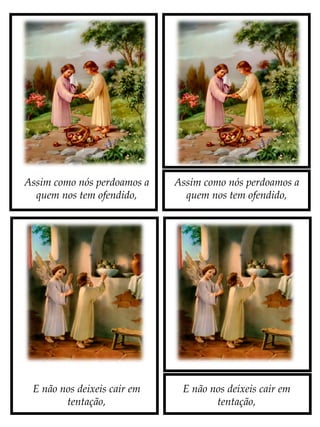 Assim como nós perdoamos a
quem nos tem ofendido,
E não nos deixeis cair em
tentação,
Assim como nós perdoamos a
quem nos tem ofendido,
E não nos deixeis cair em
tentação,
 