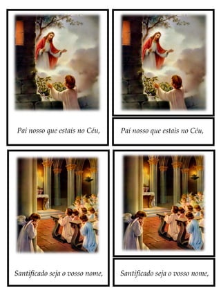 Pai nosso que estais no Céu,
Santificado seja o vosso nome,
Pai nosso que estais no Céu,
Santificado seja o vosso nome,
 
