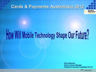 Cards & Payments Australasia 2012




                       Kenn Moulynox
                       Senior Account Manager
                       Giesecke & Devrient Australasia Pty Ltd
 