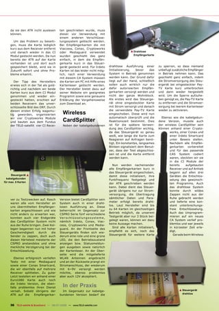 da sie den ATR nicht auslesen         ten geschrieben wurde, muss
    können.                               dieser vor Verwendung mit
                                          einem anderen Verschlüsse-
      Um das Problem zu beseiti-          lungssystem gelöscht werden.
    gen, muss die Karte lediglich         Bei Empfängerkarten die mit
    kurz aus dem Receiver entfernt        Viaccess, Conax, Cryptoworks
    und danach wieder in das CI           oder Mediaguard verwendet                                      ▲ Drahtlose
    Modul gesteckt werden. Da nun         wurden geschieht das ganz                                        Empfängerkarte
    bereits der ATR auf der Karte         einfach, in dem die Empfän-
    vorhanden ist und dort auch           gerkarte kurz in das Steuer-
    gespeichert bleibt, wird sie in       gerät gesteckt wird. Für Irdeto                drahtlose Ausführung einer           zu sperren, so dass niemand
    Zukunft sofort und ohne Pro-          Karten ist das leider nicht mög-               Initialisierung,   bevor    das      unbefugt zusätzliche Empfänger
    bleme erkannt.                        lich, nach einer Verwendung                    System in Betrieb genommen           in Betrieb nehmen kann. Das
                                          mit diesem CA System müssen                    werden kann. Der Grund dafür         geschieht ganz einfach, indem
       Der Tipp des Herstellers           die Karten am PC mit Hilfe eines               liegt auf der Hand, schließlich      die Stromversorgung des Steu-
    erwies sich in der Tat als gold-      Kartenleser gelöscht werden.                   sollen auch wirklich nur die         ergerät bei eingesteckter Pay-
    richtig und nachdem wir beide         Der Hersteller bietet dazu auf                 dafür autorisierten Empfän-          TV Karte kurz unterbrochen
    Karten kurz aus dem CI Modul          seiner Website ein geeignetes                  gerkarten versorgt werden und        und dann wieder hergestellt
    genommen und wieder ein-              Programm sowie eine genauere                   nicht der ganze Wohnblock.           wird. Um die Sperre aufzuhe-
    gesteckt hatten, erschien auf         Erklärung der Vorgehensweise                   Als erstes wird das Steuerge-        ben genügt es, die Pay-TV Karte
    beiden Receivern das unver-           zum Download an.                               rät ohne eingesteckter Karte         zu entfernen und die Stromver-
    schlüsselte Bild des ORF. Durch                                                      mit Strom versorgt und danach        sorgung bei leerem Kartenleser
                                                                                         die verwendete Pay-TV Karte          wieder zu aktivieren.
    diesen ersten Erfolg wagemu-
    tig geworden, organisierten              Wireless                                    eingeschoben. Diese wird nun
                                                                                         automatisch überprüft und die          Ebenso wie die kabelgebun-
    wir vier Cryptoworks Module
    und bauten aus dem Fundus                CardSplitter                                Reaktionszeit bestimmt. Dies         dene Version, musste auch
    der TELE-satellit vier CI Recei-         Neben der kabelgebundenen                   ist für die spätere Verwen-          der wireless CardSplitter sein
                                                                                         dung des CardSplitter wichtig,       Können anhand einer Crypto-
                                                                                         da das Steuergerät so genau                 works, einer Conax und
                                                                                         weiß, wie lange die Karte zum               einer Irdeto Smartcard
                                                                                         Reagieren auf Anfragen benö-                unter Beweis stellen.
                                                                                         tigt. Ein konstantes, langsames             Nachdem alle Empfän-
                                                                                         Blinken signalisiert dem Benut-             gerkarten vorbereitet
                                                                                         zer, dass der Test abgeschlos-              und für das passende
                                                                                         sen ist und die Karte entfernt              CAS System codiert
                                                                                         werden kann.                                waren, steckten wir sie
                                                                                                                                     in die CI Module der
                                                                                            Nun werden nacheinander                  bereits    aufgebauten
                                                                                         alle Empfängerkarten kurz in                Receiver und auf Anhieb
                                                                                         das Steuergerät eingeschoben,               begann auf allen drei
     Steuergerät ▲                                                                       damit diese initialisiert, ihre             Geräten die Entschlüs-
  kabelgebunden                                                                          Funkfrequenz festgelegt und                 selung des gewünsch-
für max. 8 Karten
                                                                                         der ATR geschrieben werden                  ten Programms. Auch
                                                                                         kann. Dabei dient das Steuer-               das drahtlose System
                                                                                         gerät übrigens nur zur Strom-               konnte durch wildes
                                                                                         versorgung, die Übertragung                 Zappen nicht aus der
                                                                                         sämtlicher Daten und Para-                  Ruhe gebracht werden
    ver zu Testzwecken auf. Rasch         Version bietet CardSplitter sein
                                                                                         meter erfolgt bereits draht-                und lieferte eine kon-
    waren alle vom Hersteller an          System auch in einer draht-
                                                                                         los. Laut Hersteller sind bis               stant unterbrechungs-
    uns übermittelten Empfänger-          losen Ausführung an. Diese
                                                                                         zu 64 Karten im gleichzeitigen              freie Entschlüsselung.
    karten angeschlossen und wie          beherrscht im Gegensatz zur
                                                                                         Betrieb möglich, da unserem                 Auch das Umprogram-
    nicht anders zu erwarten war,         CSPRO Serie fünf verschiedene
                                                                                         Testgerät aber nur 3 Stück bei-             mieren auf ein neues
    konnten auch vier Endgeräte           Ve r s c h l ü s s e l un g s s y s t e m e,
                                                                                         gelegt waren, können wir dazu               CA System verlief pro-
    das CardSplitter System nicht         nämlich Irdeto, Conax, Viac-
                                                                                         keine Aussage machen.                       blemlos und war jeweils
    aus der Ruhe bringen. Zwei Kol-       cess, Cryptoworks und Media-
                                                                                            Sind alle Karten initialisiert,          in kürzester Zeit erle-
    legen begannen nun mit hoher          guard. An der Frontseite des
                                                                                         empﬁehlt es sich, noch das                  digt.
    Geschwindigkeit    durch    die       Steuergeräts ﬁnden sich wie-
                                                                                         Steuergerät für weitere Karte                  Gerade beim Wireless
    Sender zu zappen, doch auch           derum eine rote und eine grüne
    diesen Härtetest meisterte der        LED, die den Betriebszustand
    CSPRO anstandslos und ohne            anzeigen bzw. Statusmeldun-
    merkliche Verzögerung bei der         gen ausgeben sowie natürlich
    Entschlüsselung.                      der Kartenleser. An der Ober-
                                          seite wird die mitgelieferte
      Ebenso erfolgreich verliefen        WLAN Antennen angebracht
    Tests mit einer Mediaguard            und an der Rückseite prangt ein
    sowie einer Conax Smartcard,          Stromanschluss, der wiederum
    die wir ebenfalls auf mehrere         mit 6~9V versorgt werden
    Receiver splitteten. Zu guter         möchte, ebenso problemlos
    Letzt testeten wir anhand einer       aber auch 12V akzeptiert.
    Euro1080 Karte auch noch
    die Irdeto Version, die eben-
    falls problemlos ihren Dienst            In der Praxis
    versah. Sobald übrigens der             Im Gegensatz zur kabelge-                                                                       ▲ Steuergerät
    ATR auf die     Empfängerkar-         bundenen Version bedarf die                                                                         drahtlos



    36 TELE-satellite & Broadband — 06-07/2008 — www.TELE-satellite.com
 