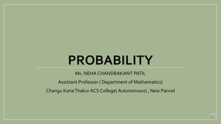 PROBABILITY
Ms. NEHA CHANDRAKANT PATIL
Assistant Professor ( Department of Mathematics)
Changu KanaThakur ACS College( Autonomous) , New Panvel
 