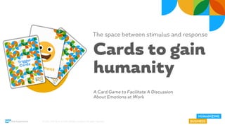 © 2013 SAP AG or an SAP affiliate company. All rights reserved. 1
© 2022 SAP SE or an SAP affiliate company. All rights reserved.
Hub Experience
Cards to gain
humanity
A Card Game to Facilitate A Discussion
About Emotions at Work
The space between stimulus and response
 