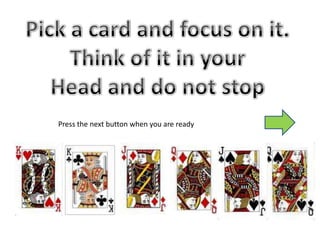 Pick a card and focus on it. Think of it in your Head and do not stop Press the next button when you are ready 