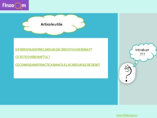 DIFERENTADINTRECARDURIDECREDITSIOVERDRAFT
CEESTEOVERDRAFTUL?
CECOMISIOANEPRACTICABANCILELACARDURILEDEDEBIT
www.FinZoom.ro
Articole utile
Intrebari
???
 