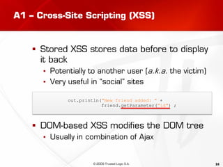 16
A1 – Cross-Site Scripting (XSS)
 Stored XSS stores data before to display
it back
▪ Potentially to another user (a.k.a...