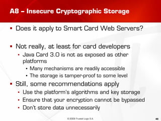 40
A8 – Insecure Cryptographic Storage
 Does it apply to Smart Card Web Servers?
 Not really, at least for card develope...