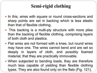 Semi-rigid clothing
 In this, wires with square or round cross-sections and
sharp points are set in backing which is less elastic
than that of flexible clothing.
 This backing is a multi-ply structure with more plies
than the backing of flexible clothing, comprising layers
of both cloth and plastics.
 Flat wires are not formed with a knee, but round wires
may have one. The wires cannot bend and are set so
deeply in layers of cloth, and possibly foamed
material, that they are practically immovable.
 When subjected to bending loads, they are therefore
much less capable of yielding than flexible clothing
types. They are also found only on the flats (Fig. 121).
 