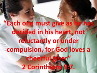 “Each one must give as he has decided in his heart, not reluctantly or under compulsion, for God loves a cheerful giver” 2 Corinthians 9:7. 