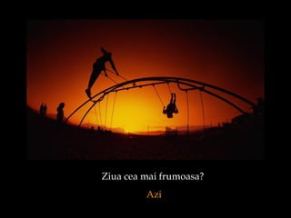Ziua cea mai frumoasa?  Azi 