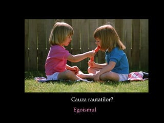Cauza r a utatilor?  Egoismul 