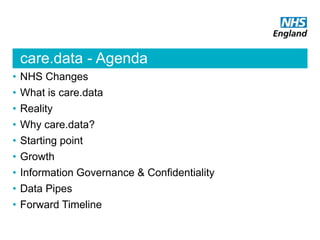 care.data - Agenda
• NHS Changes
• What is care.data
• Reality
• Why care.data?
• Starting point
• Growth
• Information Governance & Confidentiality
• Data Pipes
• Forward Timeline
 
