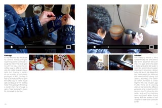 Package
It’s not very easy for old people
to control hand strength.
Opening plastic package is
tough for them. The small open
mouth for easy tearing on
coffee bags is difficult to find
and the coffee powder always
spills out. Granny LI prefers
to use scissors to cut plastic
packages. In KFC, Granny LI
had to be really careful to open
the coffee cap, or coffee would
spill out because of her shaking
hand. The package of ketchup
is harder than that of sugar to
open. Paper package is easier
for old people to tear out.

164

Kitchen
The electric kettle is very
convenient for her. She doesn't
like water dispenser because
she is not sure when the water
is boiled and when the water is
cool. She also thinks the water
dispenser is insanitary. Before
using the faucet, she always first
lets some water out, because
she thinks the first coming- out
water is insanitary. The switch
of kitchen ventilator is a little
high for her, but 10 years ago
it's OK. There are 3 cleaning
cloths in her kitchen for different
purposes: one for washing the
dishes, one for cleaning the
table, and one for cleaning
more dirty stuff. When frying
Spring Rolls,she prefers to use
chopsticks other than pancake
turner.
165

 