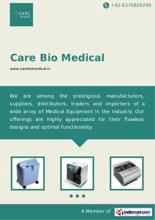 +91-8376809298

Care Bio Medical
www.carebiomedical.in

We

are

among

the

prestigious

manufacturers,

suppliers, distributors, traders and importers of a
wide array of Medical Equipment in the industry. Our
oﬀerings are highly appreciated for their ﬂawless
designs and optimal functionality.

A Member of

 