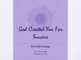 God Created You For
Success
The CARE Package
By Florence Bell
October 27, 2014
 