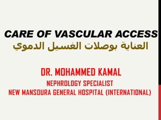 DR. MOHAMMED KAMAL
NEPHROLOGY SPECIALIST
NEW MANSOURA GENERAL HOSPITAL (INTERNATIONAL)
CARE OF VASCULAR ACCESS
‫الدموي‬ ‫الغسيل‬ ‫بوصالت‬ ‫العناية‬
 