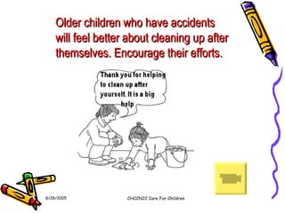 8/28/2005 CHCCN2C Care For Children Older children who have accidents will feel better about cleaning up after themselves. Encourage their efforts. 