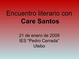 Encuentro literario con   Care Santos 21 de enero de 2009 IES “Pedro Cerrada” Utebo 
