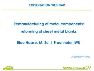EXPLOITATION WEBINAR
Remanufacturing of metal components:
reforming of sheet metal blanks
December 9th 2020
Rico Haase, M. Sc. | Fraunhofer IWU
 
