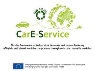 This project has received funding from the European Union’s Horizon 2020 research and
innovation programme under grant agreement No 776851
Circular Economy oriented services for re-use and remanufacturing
of hybrid and electric vehicles components through smart and movable modules
 