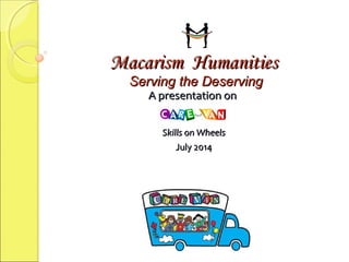 Macarism HumanitiesMacarism Humanities
Serving the DeservingServing the Deserving
A presentation onA presentation on
Skills on WheelsSkills on Wheels
July 2014July 2014
 