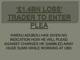 KWEKU ADOBOLI HAS GIVEN NO
   INDICATION HOW HE WILL PLEAD
AGAINST CHARGES HE GAMBLED AWAY
 HUGE SUMS WHILE WORKING AT UBS
 