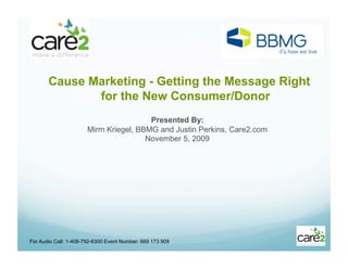 Cause Marketing - Getting the Message Right
              for the New Consumer/Donor
                                        Presented By:
                       Mirm Kriegel, BBMG and Justin Perkins, Care2.com
                                       November 5, 2009




For Audio Call: 1-408-792-6300 Event Number: 669 173 909
 