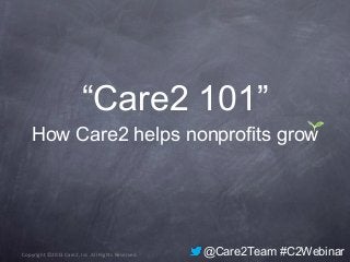 Copyright ©2013 Care2, Inc. All Rights Reserved.
“Care2 101”
How Care2 helps nonprofits grow
@Care2Team #C2Webinar
 