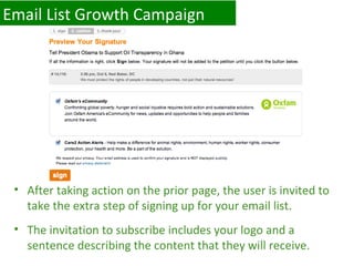 Email List Growth Campaign After taking action on the prior page, the user is invited to take the extra step of signing up for your email list. The invitation to subscribe includes your logo and a sentence describing the content that they will receive. 