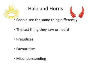 Halo and Horns
• People see the same thing differently
• The last thing they saw or heard
• Prejudices
• Favouritism
• Misunderstanding
 