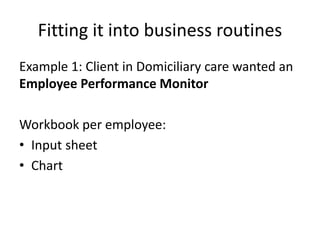 Fitting it into business routines
Example 1: Client in Domiciliary care wanted an
Employee Performance Monitor
Workbook per employee:
• Input sheet
• Chart
 