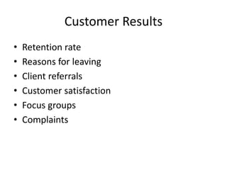 Customer Results
• Retention rate
• Reasons for leaving
• Client referrals
• Customer satisfaction
• Focus groups
• Complaints
 