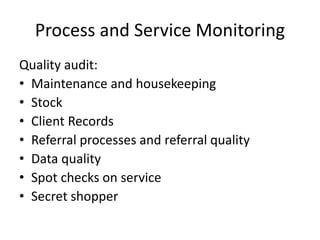 Process and Service Monitoring
Quality audit:
• Maintenance and housekeeping
• Stock
• Client Records
• Referral processes and referral quality
• Data quality
• Spot checks on service
• Secret shopper
 