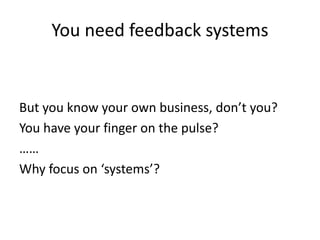 You need feedback systems
But you know your own business, don’t you?
You have your finger on the pulse?
……
Why focus on ‘systems’?
 