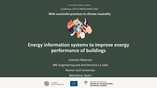 With successful practices to climate neutrality
Conference LIFE IP CARE4CLIMATE 2022:
8 June 2022, Ljubljana, Slovenia
Energy information systems to improve energy
performance of buildings
Leandro Madrazo
ARC Engineering and Architecture La Salle
Ramon Llull University
Barcelona, Spain
 