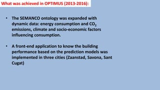 • The SEMANCO ontology was expanded with
dynamic data: energy consumption and CO2
emissions, climate and socio-economic fa...