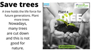 A tree holds the life force for
future generations. Plant
more trees
Save trees
Nowadays,
many trees
are cut down
and this is not
good for
nature.
 