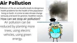 Pollution of the air we breathe leads to dangerous
health problems for the health of the population
living on Earth. It is time to take climate change
seriously and work for greener, healthier nature.
Air Pollution
How can we stop air pollution?
Air pollution can be
reduced by planting more
trees, using electric
vehicles, using green
energy.
 