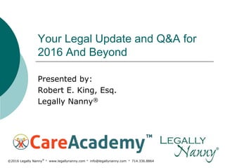 ©2016 Legally Nanny
®
· www.legallynanny.com · info@legallynanny.com · 714.336.8864
Your Legal Update and Q&A for
2016 And Beyond
Presented by:
Robert E. King, Esq.
Legally Nanny®
 