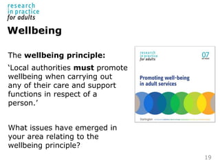 Wellbeing
The wellbeing principle:
‘Local authorities must promote
wellbeing when carrying out
any of their care and suppo...