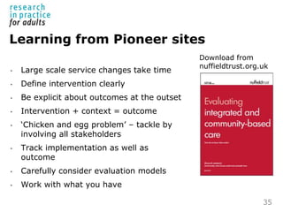 Learning from Pioneer sites
• Large scale service changes take time
• Define intervention clearly
• Be explicit about outc...