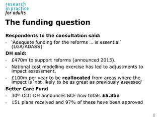 The funding question
Respondents to the consultation said:
• ‘Adequate funding for the reforms … is essential’
(LGA/ADASS)...