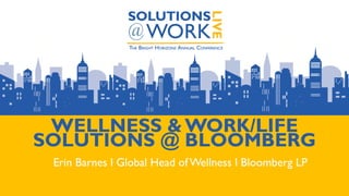 WELLNESS & WORK/LIFE
SOLUTIONS @ BLOOMBERG
Erin Barnes l Global Head of Wellness l Bloomberg LP
 