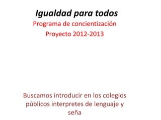 Igualdad para todos
   Programa de concientización
       Proyecto 2012-2013




Buscamos introducir en los colegios
 públicos interpretes de lenguaje y
                seña
 