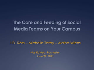 The Care and Feeding of Social Media Teams on Your Campus J.D. Ross – Michelle Tarby – AlainaWiens HighEdWeb: Rochester June 27, 2011 